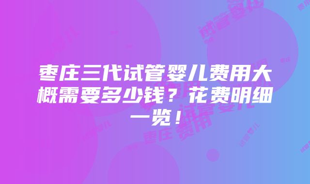 枣庄三代试管婴儿费用大概需要多少钱？花费明细一览！