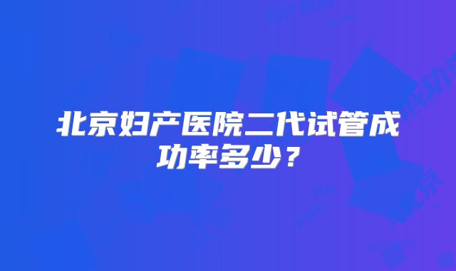 北京妇产医院二代试管成功率多少？