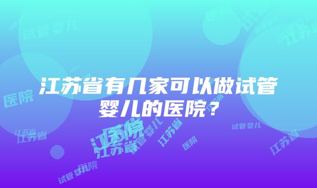 江苏省有几家可以做试管婴儿的医院？