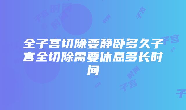 全子宫切除要静卧多久子宫全切除需要休息多长时间