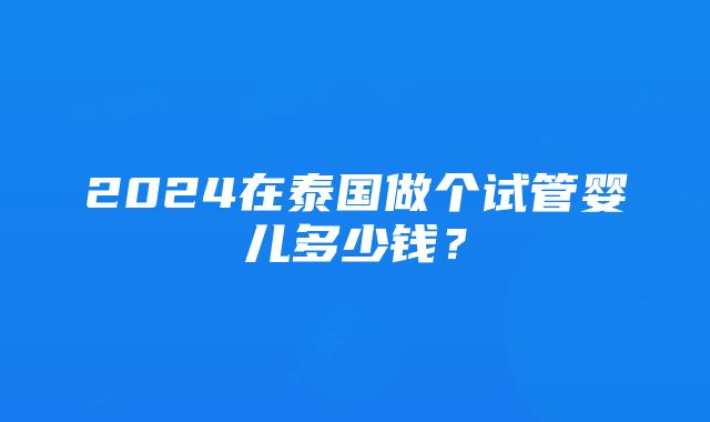 2024在泰国做个试管婴儿多少钱？