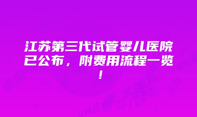 江苏第三代试管婴儿医院已公布，附费用流程一览！