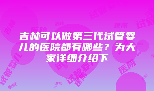 吉林可以做第三代试管婴儿的医院都有哪些？为大家详细介绍下