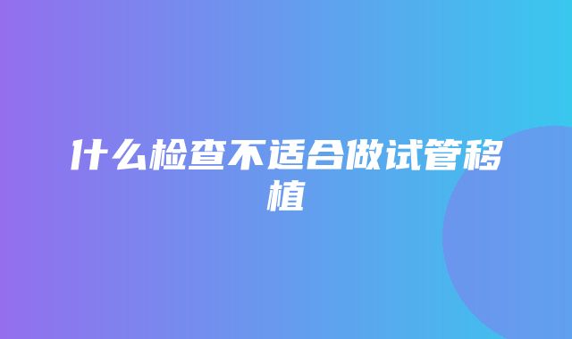 什么检查不适合做试管移植