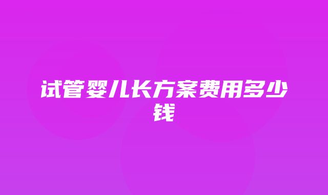 试管婴儿长方案费用多少钱