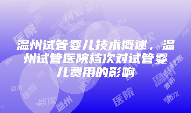 温州试管婴儿技术概述，温州试管医院档次对试管婴儿费用的影响