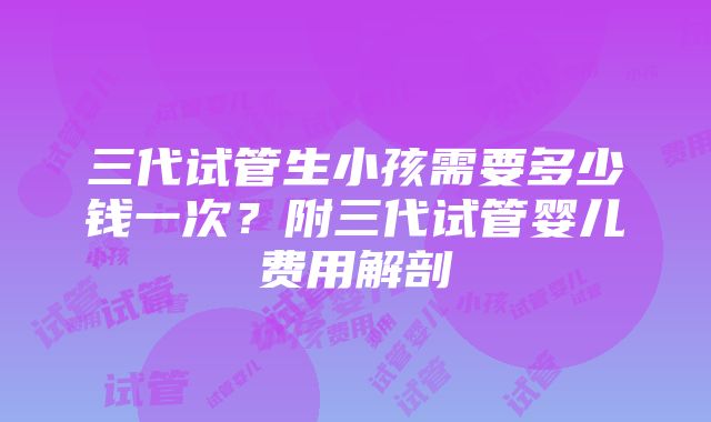 三代试管生小孩需要多少钱一次？附三代试管婴儿费用解剖