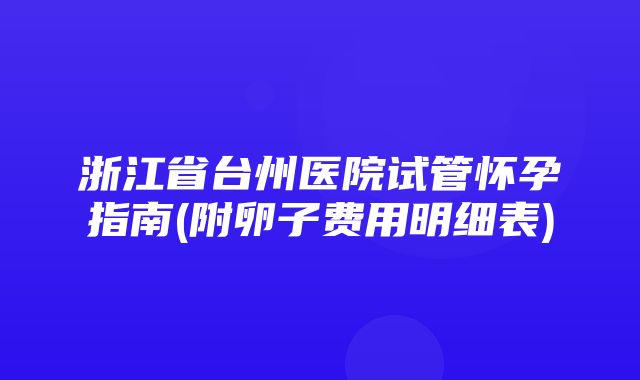 浙江省台州医院试管怀孕指南(附卵子费用明细表)