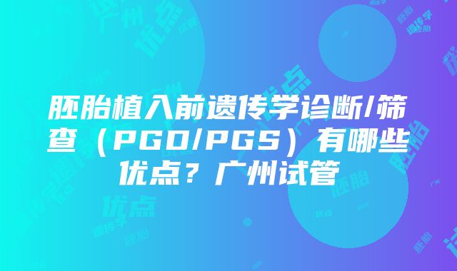 胚胎植入前遗传学诊断/筛查（PGD/PGS）有哪些优点？广州试管