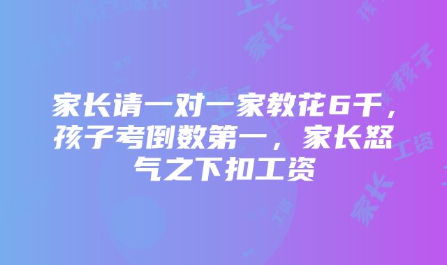 家长请一对一家教花6千，孩子考倒数第一，家长怒气之下扣工资