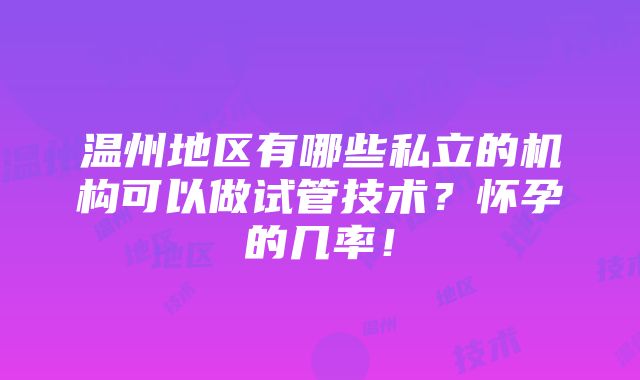 温州地区有哪些私立的机构可以做试管技术？怀孕的几率！