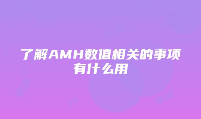 了解AMH数值相关的事项有什么用