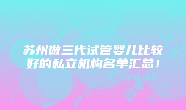 苏州做三代试管婴儿比较好的私立机构名单汇总！