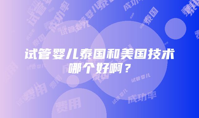 试管婴儿泰国和美国技术哪个好啊？