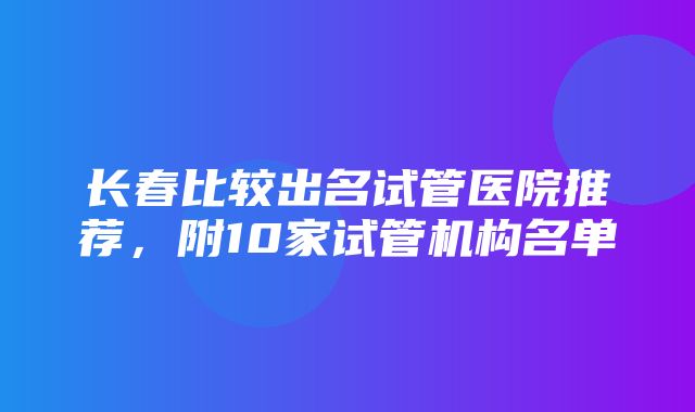 长春比较出名试管医院推荐，附10家试管机构名单