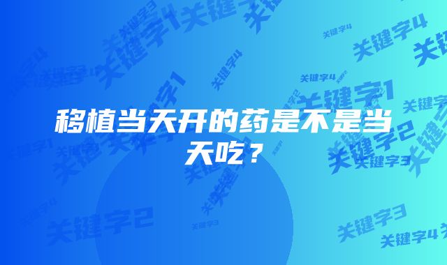 移植当天开的药是不是当天吃？