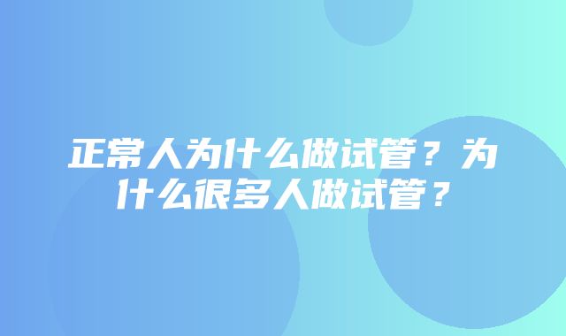 正常人为什么做试管？为什么很多人做试管？