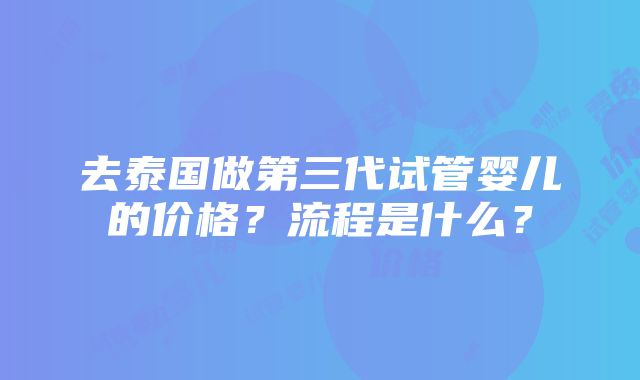 去泰国做第三代试管婴儿的价格？流程是什么？