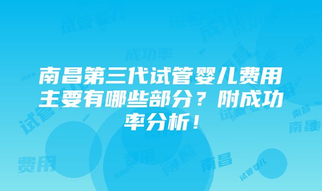 南昌第三代试管婴儿费用主要有哪些部分？附成功率分析！