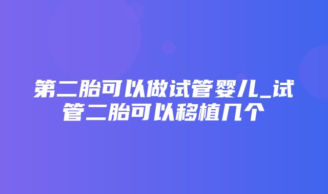 第二胎可以做试管婴儿_试管二胎可以移植几个