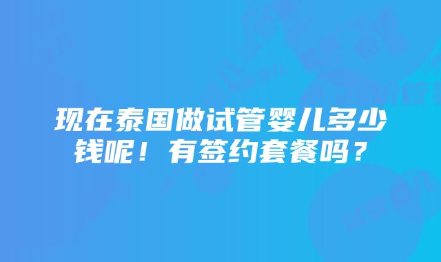 现在泰国做试管婴儿多少钱呢！有签约套餐吗？