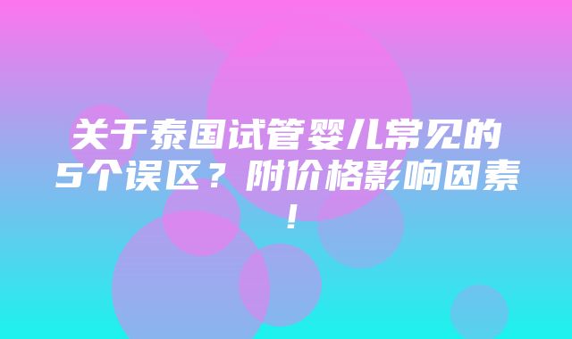 关于泰国试管婴儿常见的5个误区？附价格影响因素！