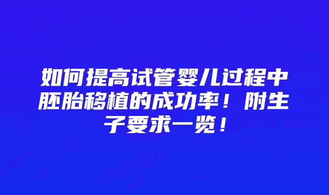 如何提高试管婴儿过程中胚胎移植的成功率！附生子要求一览！