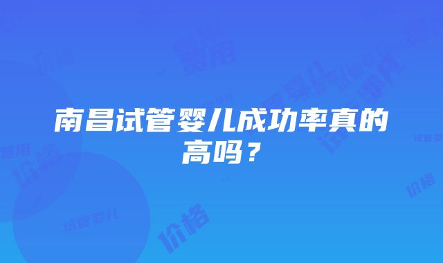 南昌试管婴儿成功率真的高吗？