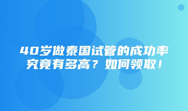 40岁做泰国试管的成功率究竟有多高？如何领取！