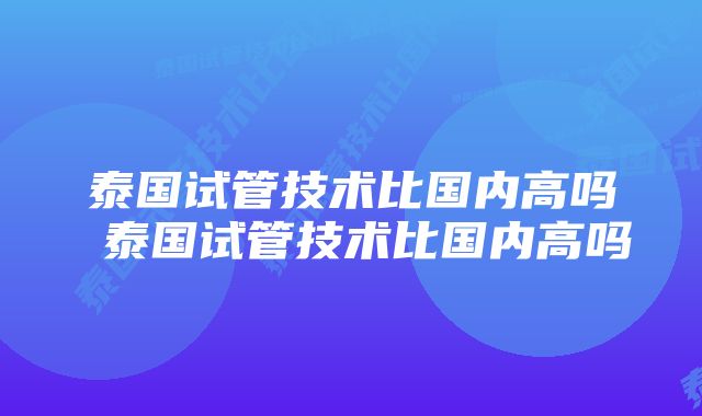 泰国试管技术比国内高吗 泰国试管技术比国内高吗