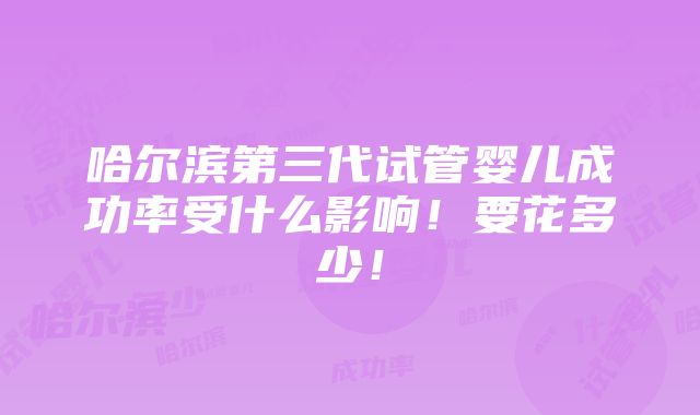 哈尔滨第三代试管婴儿成功率受什么影响！要花多少！