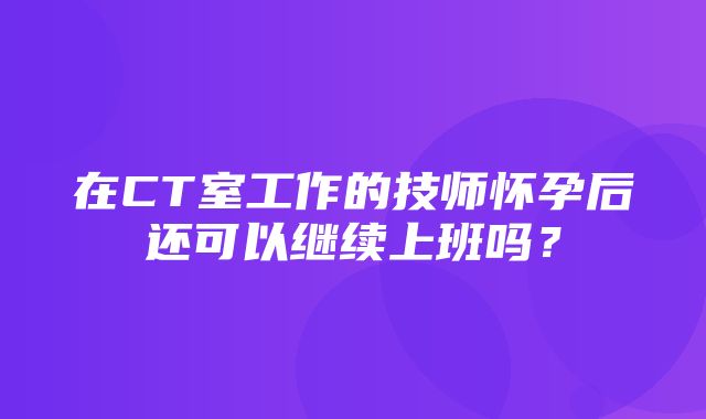 在CT室工作的技师怀孕后还可以继续上班吗？