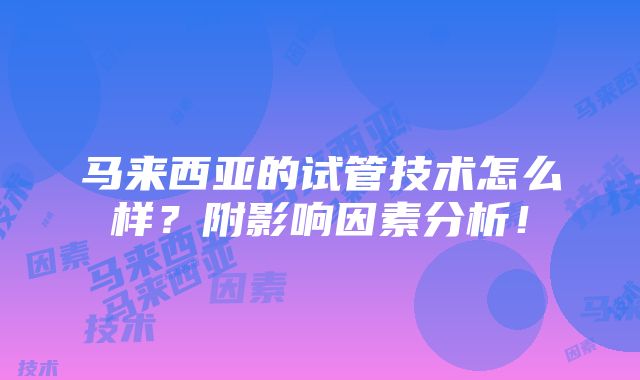 马来西亚的试管技术怎么样？附影响因素分析！