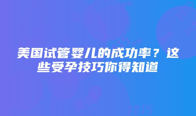 美国试管婴儿的成功率？这些受孕技巧你得知道