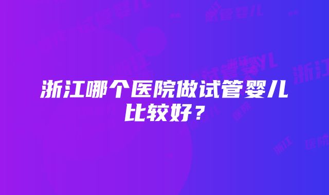 浙江哪个医院做试管婴儿比较好？