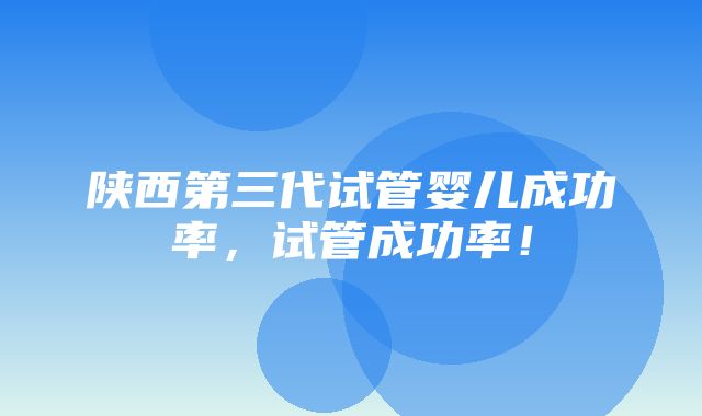 陕西第三代试管婴儿成功率，试管成功率！