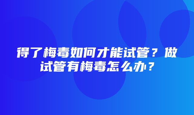 得了梅毒如何才能试管？做试管有梅毒怎么办？