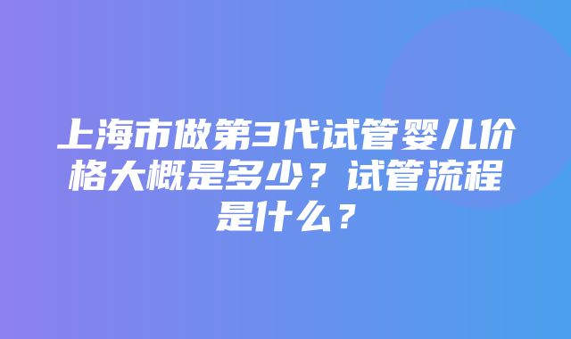 上海市做第3代试管婴儿价格大概是多少？试管流程是什么？