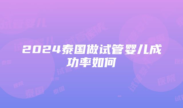 2024泰国做试管婴儿成功率如何