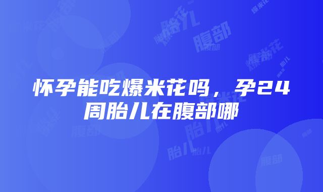 怀孕能吃爆米花吗，孕24周胎儿在腹部哪