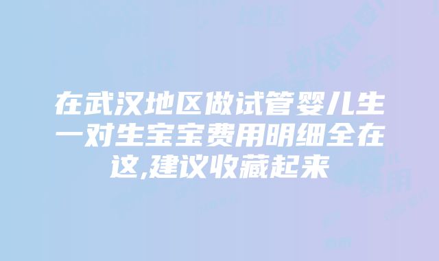 在武汉地区做试管婴儿生一对生宝宝费用明细全在这,建议收藏起来