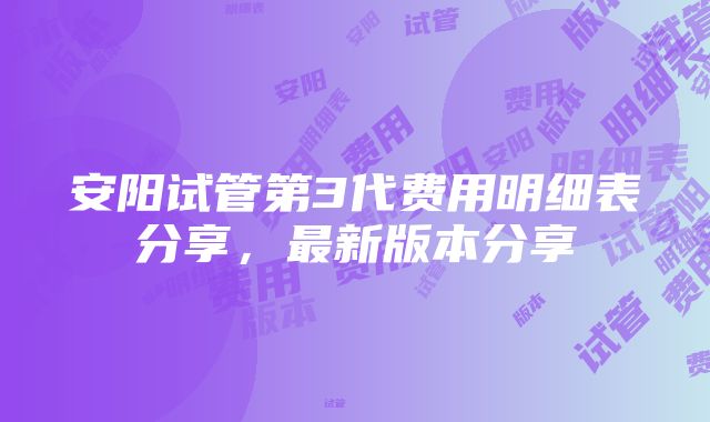 安阳试管第3代费用明细表分享，最新版本分享