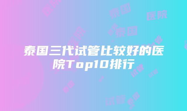 泰国三代试管比较好的医院Top10排行