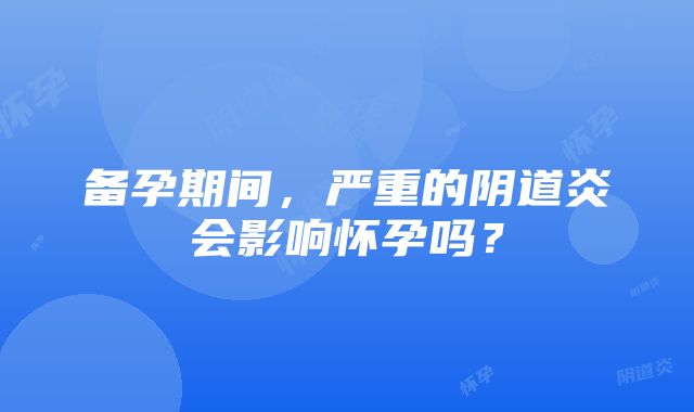 备孕期间，严重的阴道炎会影响怀孕吗？