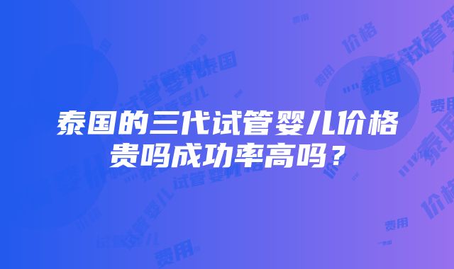 泰国的三代试管婴儿价格贵吗成功率高吗？