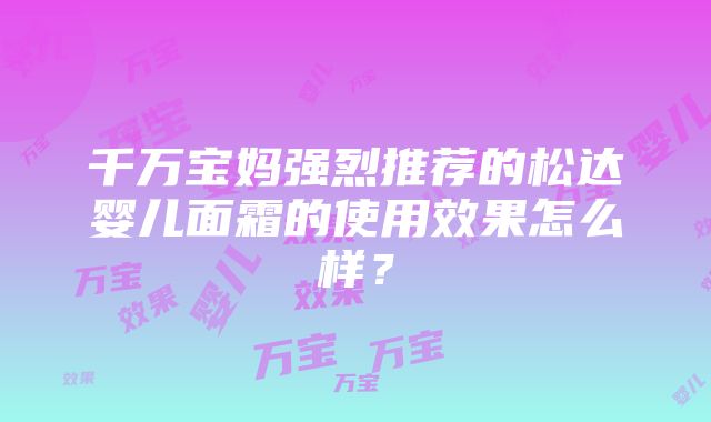 千万宝妈强烈推荐的松达婴儿面霜的使用效果怎么样？