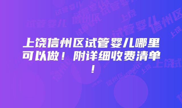 上饶信州区试管婴儿哪里可以做！附详细收费清单！