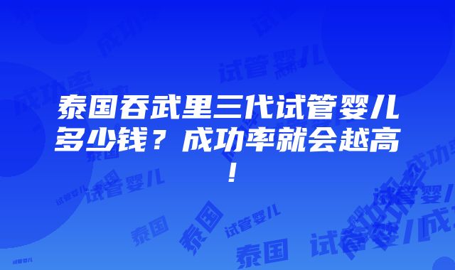 泰国吞武里三代试管婴儿多少钱？成功率就会越高！