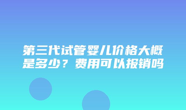 第三代试管婴儿价格大概是多少？费用可以报销吗