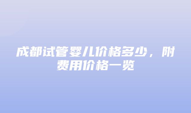 成都试管婴儿价格多少，附费用价格一览